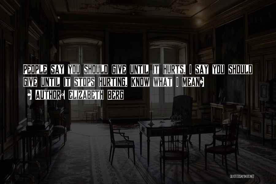 Elizabeth Berg Quotes: People Say You Should Give Until It Hurts. I Say You Should Give Until It Stops Hurting. Know What I