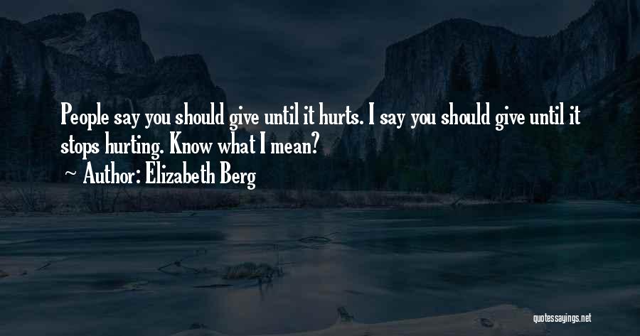 Elizabeth Berg Quotes: People Say You Should Give Until It Hurts. I Say You Should Give Until It Stops Hurting. Know What I