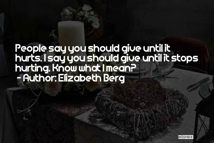 Elizabeth Berg Quotes: People Say You Should Give Until It Hurts. I Say You Should Give Until It Stops Hurting. Know What I