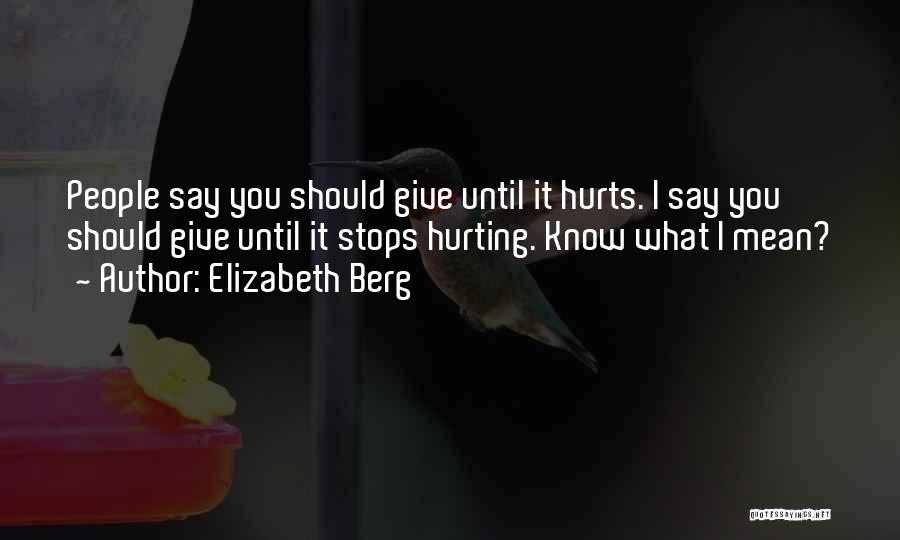 Elizabeth Berg Quotes: People Say You Should Give Until It Hurts. I Say You Should Give Until It Stops Hurting. Know What I