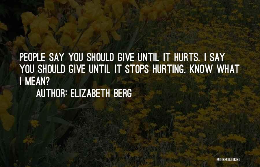 Elizabeth Berg Quotes: People Say You Should Give Until It Hurts. I Say You Should Give Until It Stops Hurting. Know What I