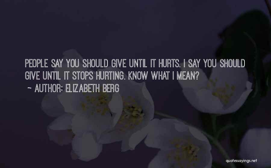 Elizabeth Berg Quotes: People Say You Should Give Until It Hurts. I Say You Should Give Until It Stops Hurting. Know What I