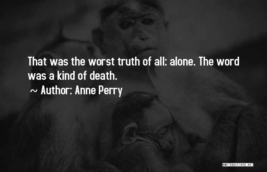 Anne Perry Quotes: That Was The Worst Truth Of All: Alone. The Word Was A Kind Of Death.