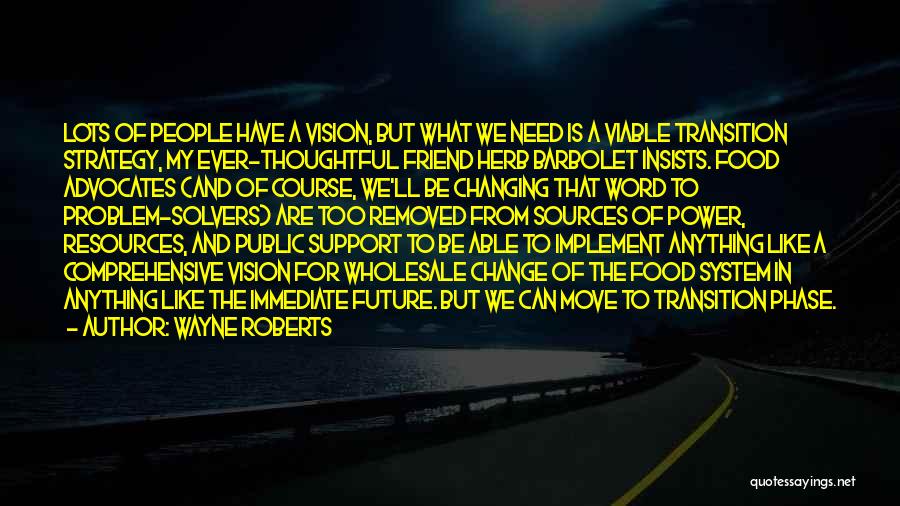 Wayne Roberts Quotes: Lots Of People Have A Vision, But What We Need Is A Viable Transition Strategy, My Ever-thoughtful Friend Herb Barbolet