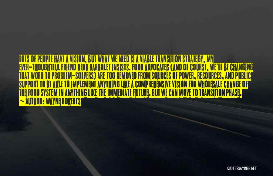 Wayne Roberts Quotes: Lots Of People Have A Vision, But What We Need Is A Viable Transition Strategy, My Ever-thoughtful Friend Herb Barbolet