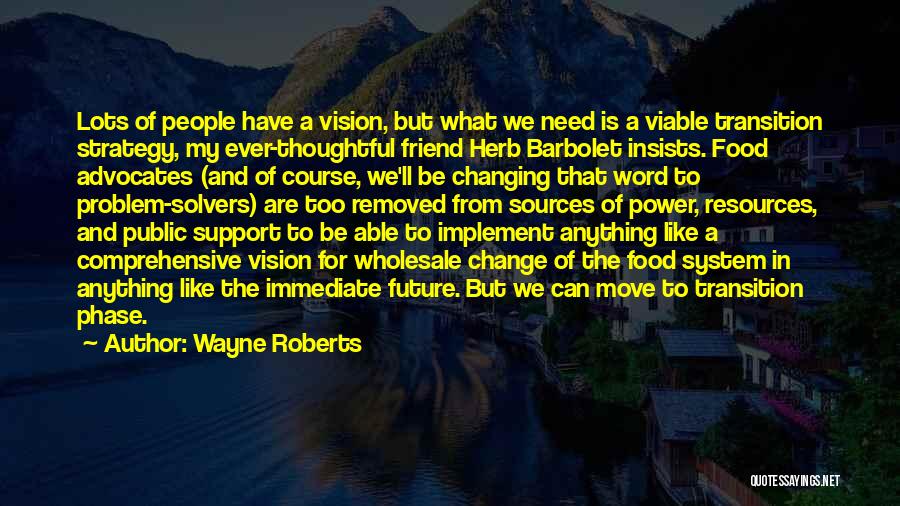 Wayne Roberts Quotes: Lots Of People Have A Vision, But What We Need Is A Viable Transition Strategy, My Ever-thoughtful Friend Herb Barbolet