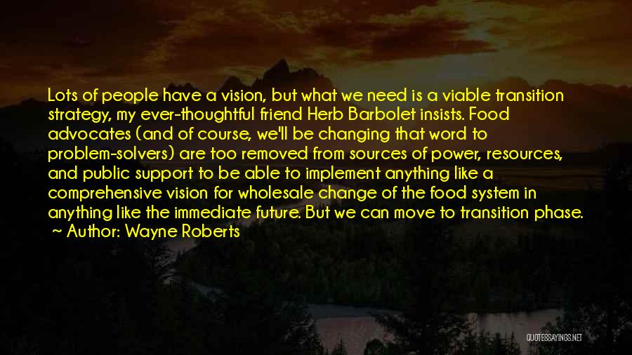 Wayne Roberts Quotes: Lots Of People Have A Vision, But What We Need Is A Viable Transition Strategy, My Ever-thoughtful Friend Herb Barbolet