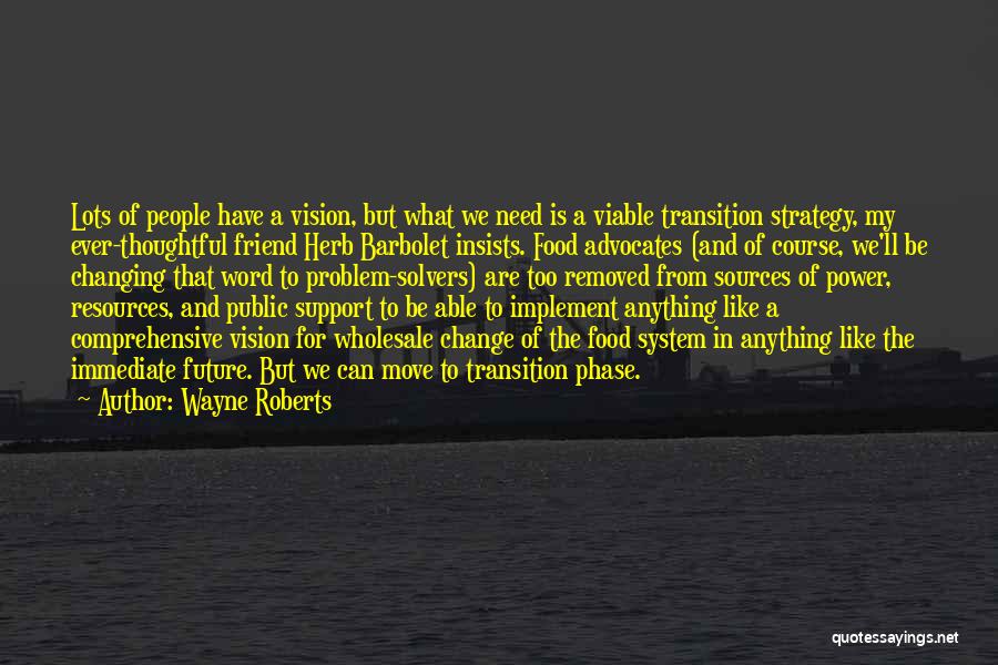 Wayne Roberts Quotes: Lots Of People Have A Vision, But What We Need Is A Viable Transition Strategy, My Ever-thoughtful Friend Herb Barbolet