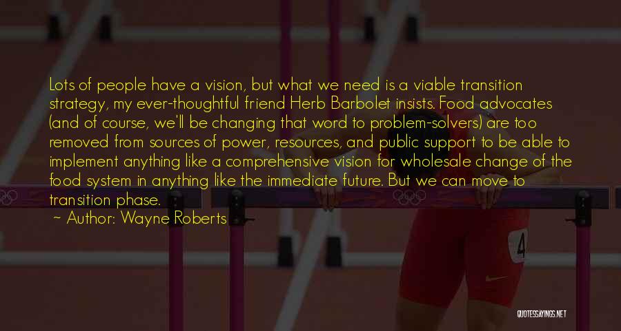Wayne Roberts Quotes: Lots Of People Have A Vision, But What We Need Is A Viable Transition Strategy, My Ever-thoughtful Friend Herb Barbolet