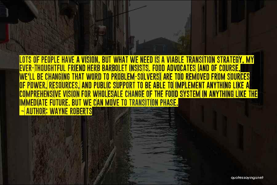 Wayne Roberts Quotes: Lots Of People Have A Vision, But What We Need Is A Viable Transition Strategy, My Ever-thoughtful Friend Herb Barbolet