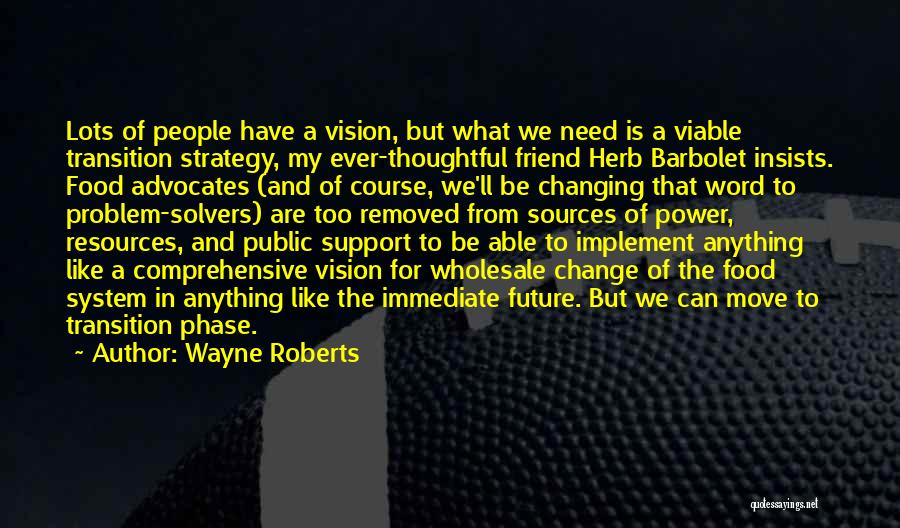 Wayne Roberts Quotes: Lots Of People Have A Vision, But What We Need Is A Viable Transition Strategy, My Ever-thoughtful Friend Herb Barbolet