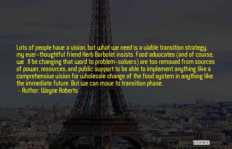 Wayne Roberts Quotes: Lots Of People Have A Vision, But What We Need Is A Viable Transition Strategy, My Ever-thoughtful Friend Herb Barbolet