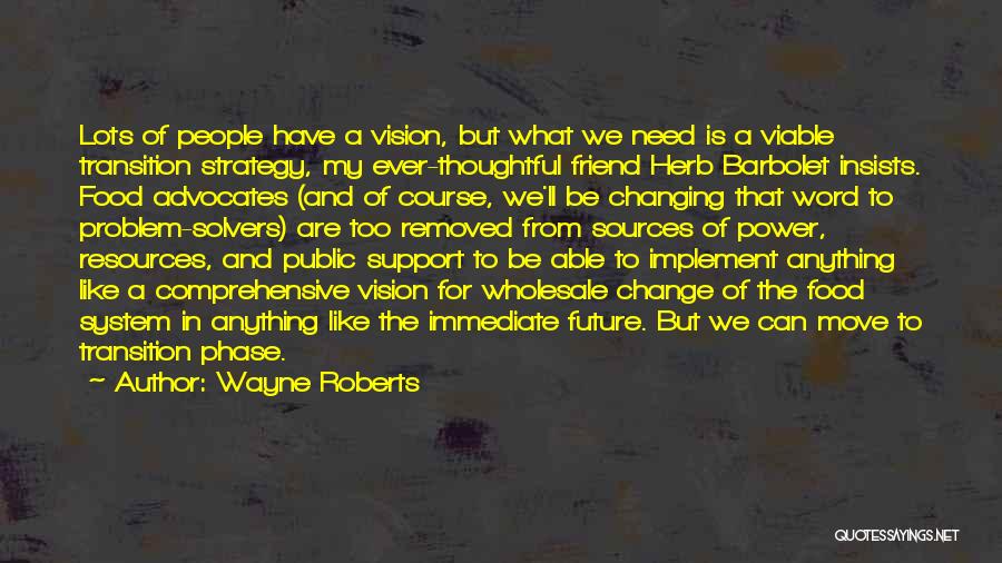 Wayne Roberts Quotes: Lots Of People Have A Vision, But What We Need Is A Viable Transition Strategy, My Ever-thoughtful Friend Herb Barbolet