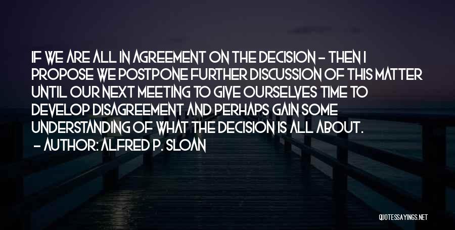 Alfred P. Sloan Quotes: If We Are All In Agreement On The Decision - Then I Propose We Postpone Further Discussion Of This Matter