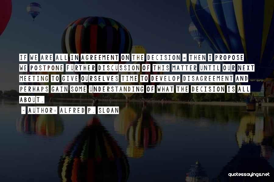 Alfred P. Sloan Quotes: If We Are All In Agreement On The Decision - Then I Propose We Postpone Further Discussion Of This Matter