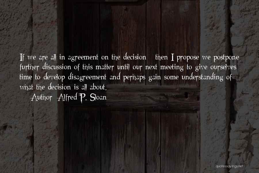 Alfred P. Sloan Quotes: If We Are All In Agreement On The Decision - Then I Propose We Postpone Further Discussion Of This Matter