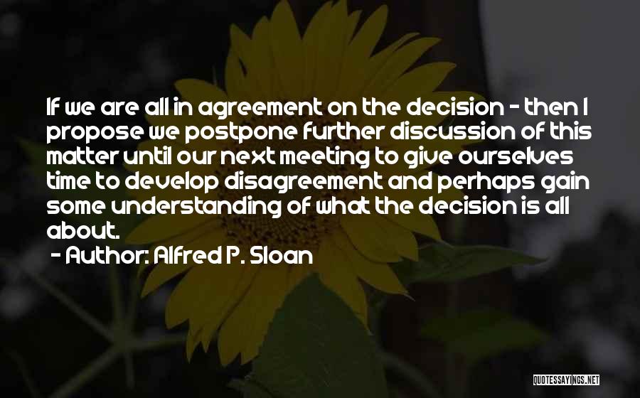 Alfred P. Sloan Quotes: If We Are All In Agreement On The Decision - Then I Propose We Postpone Further Discussion Of This Matter