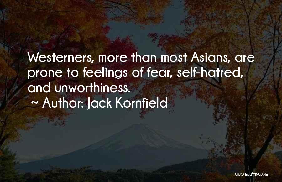 Jack Kornfield Quotes: Westerners, More Than Most Asians, Are Prone To Feelings Of Fear, Self-hatred, And Unworthiness.