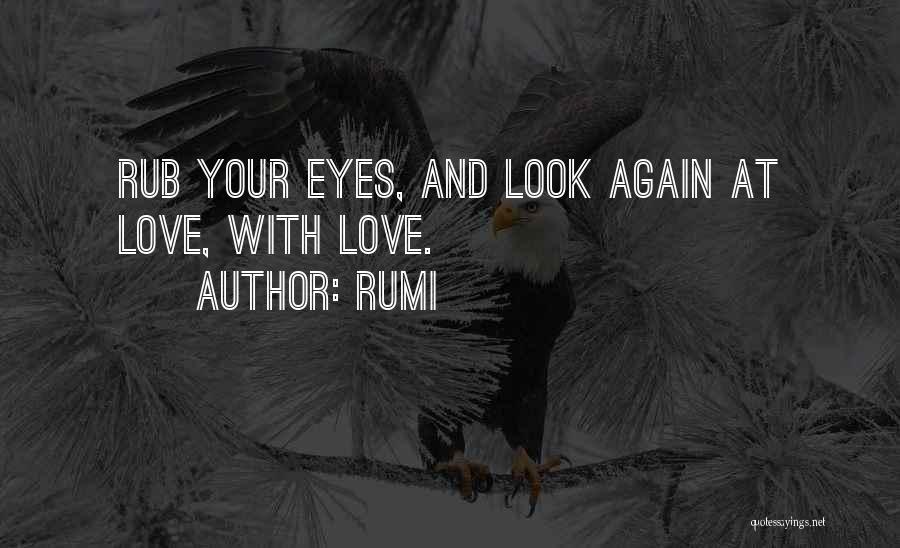 Rumi Quotes: Rub Your Eyes, And Look Again At Love, With Love.