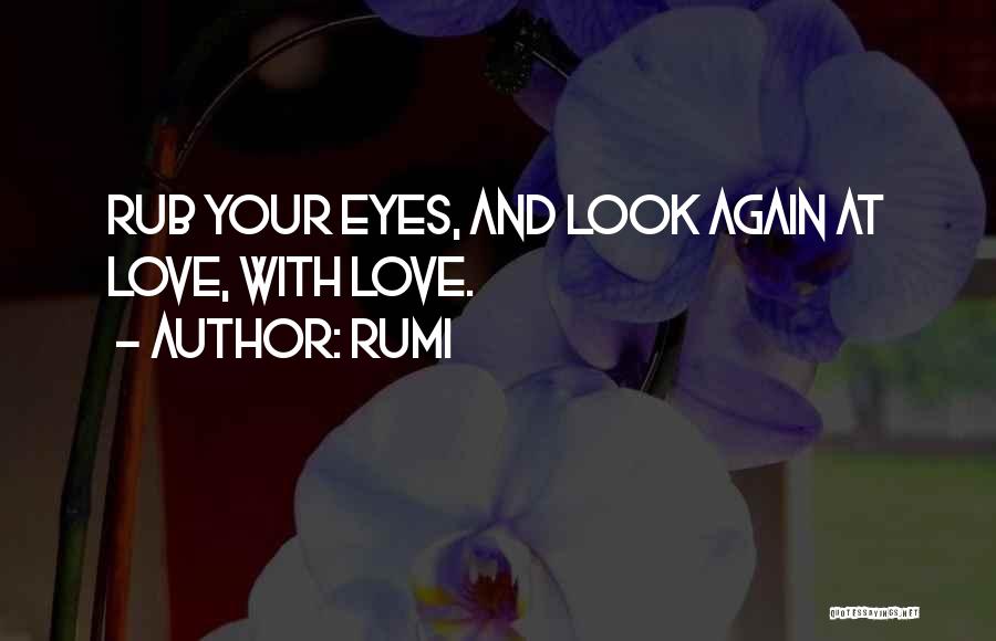 Rumi Quotes: Rub Your Eyes, And Look Again At Love, With Love.