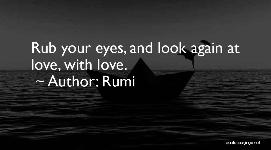 Rumi Quotes: Rub Your Eyes, And Look Again At Love, With Love.