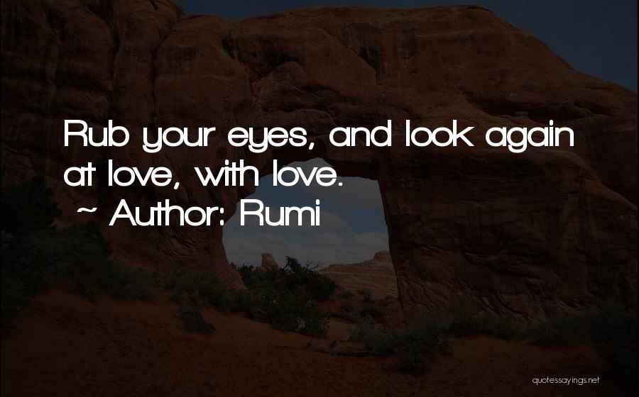 Rumi Quotes: Rub Your Eyes, And Look Again At Love, With Love.