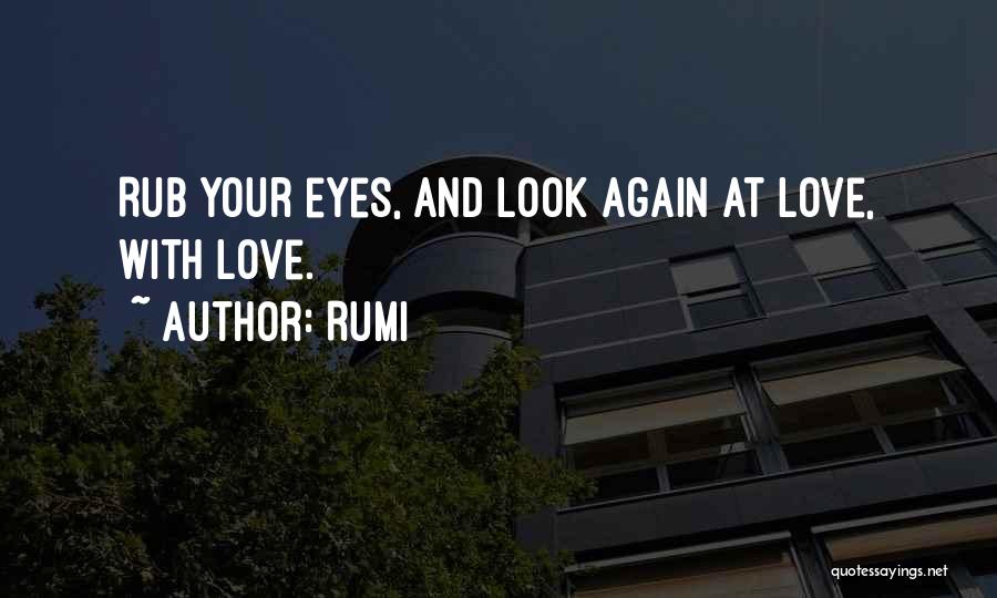 Rumi Quotes: Rub Your Eyes, And Look Again At Love, With Love.