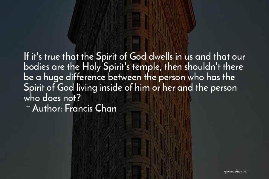 Francis Chan Quotes: If It's True That The Spirit Of God Dwells In Us And That Our Bodies Are The Holy Spirit's Temple,