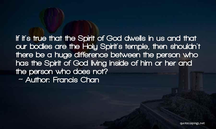 Francis Chan Quotes: If It's True That The Spirit Of God Dwells In Us And That Our Bodies Are The Holy Spirit's Temple,