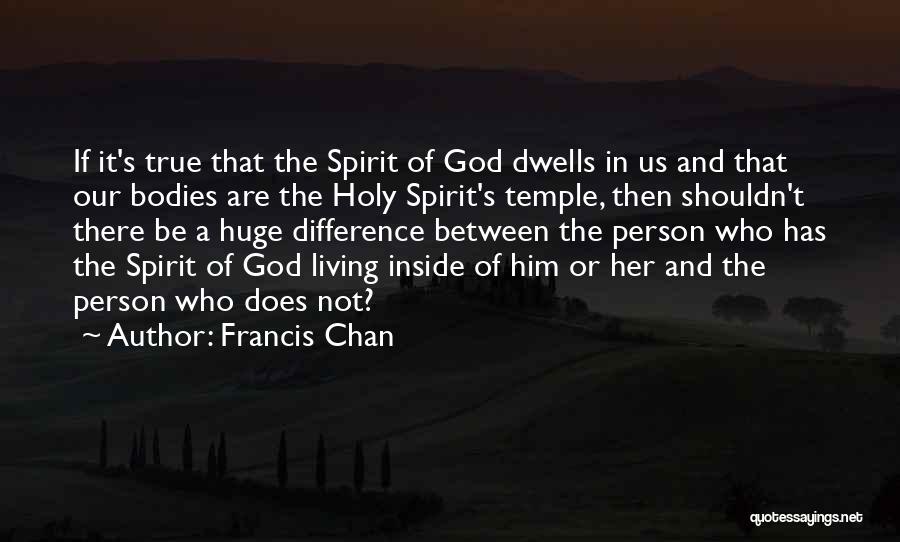Francis Chan Quotes: If It's True That The Spirit Of God Dwells In Us And That Our Bodies Are The Holy Spirit's Temple,