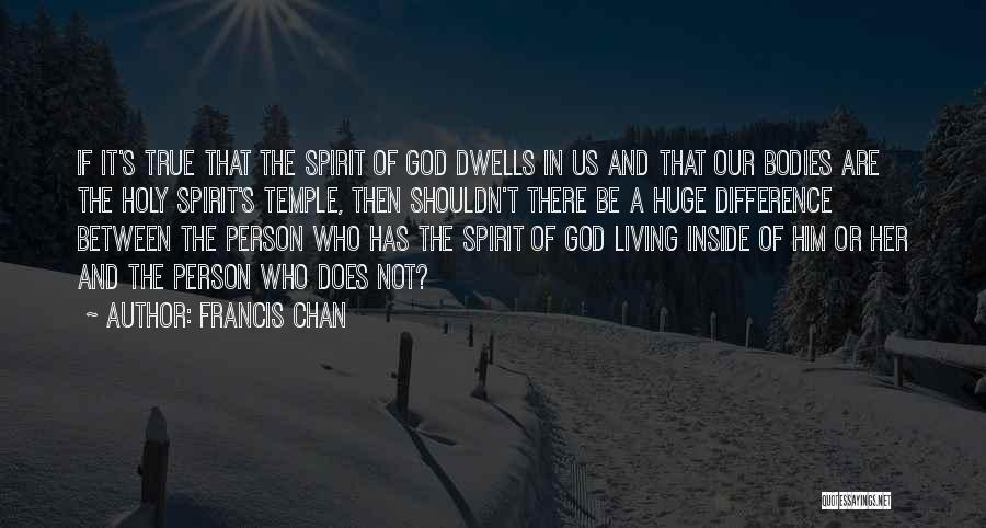 Francis Chan Quotes: If It's True That The Spirit Of God Dwells In Us And That Our Bodies Are The Holy Spirit's Temple,