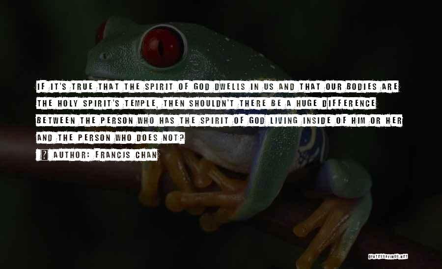 Francis Chan Quotes: If It's True That The Spirit Of God Dwells In Us And That Our Bodies Are The Holy Spirit's Temple,