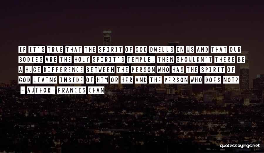 Francis Chan Quotes: If It's True That The Spirit Of God Dwells In Us And That Our Bodies Are The Holy Spirit's Temple,