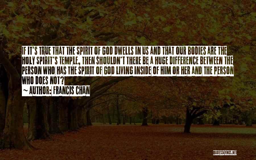Francis Chan Quotes: If It's True That The Spirit Of God Dwells In Us And That Our Bodies Are The Holy Spirit's Temple,