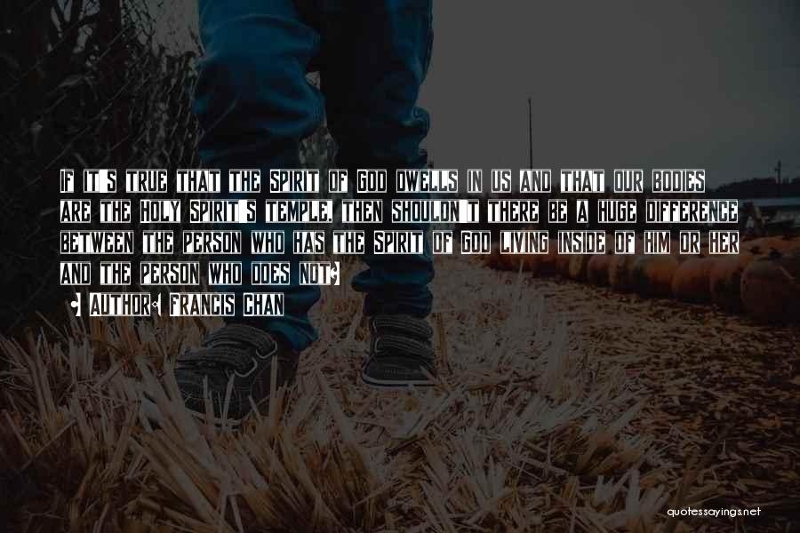 Francis Chan Quotes: If It's True That The Spirit Of God Dwells In Us And That Our Bodies Are The Holy Spirit's Temple,