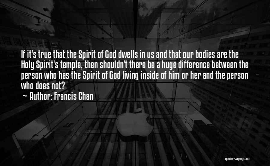 Francis Chan Quotes: If It's True That The Spirit Of God Dwells In Us And That Our Bodies Are The Holy Spirit's Temple,