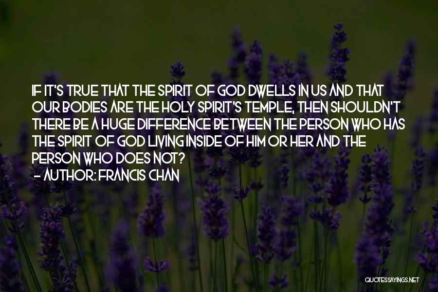 Francis Chan Quotes: If It's True That The Spirit Of God Dwells In Us And That Our Bodies Are The Holy Spirit's Temple,