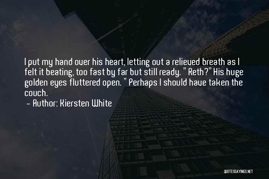 Kiersten White Quotes: I Put My Hand Over His Heart, Letting Out A Relieved Breath As I Felt It Beating, Too Fast By