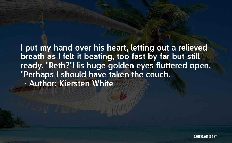 Kiersten White Quotes: I Put My Hand Over His Heart, Letting Out A Relieved Breath As I Felt It Beating, Too Fast By