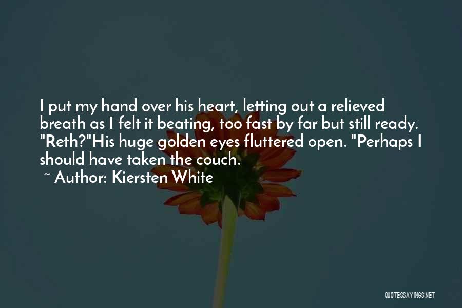 Kiersten White Quotes: I Put My Hand Over His Heart, Letting Out A Relieved Breath As I Felt It Beating, Too Fast By