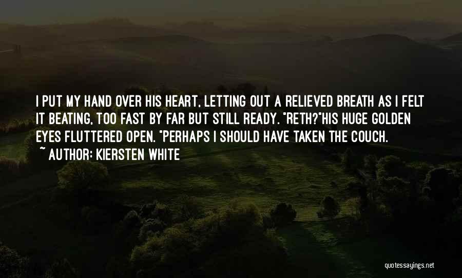 Kiersten White Quotes: I Put My Hand Over His Heart, Letting Out A Relieved Breath As I Felt It Beating, Too Fast By