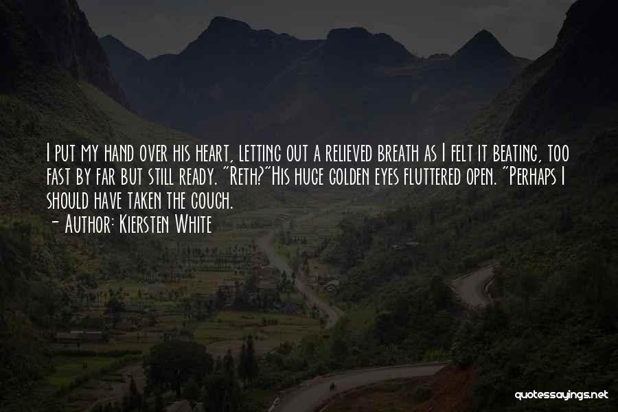 Kiersten White Quotes: I Put My Hand Over His Heart, Letting Out A Relieved Breath As I Felt It Beating, Too Fast By