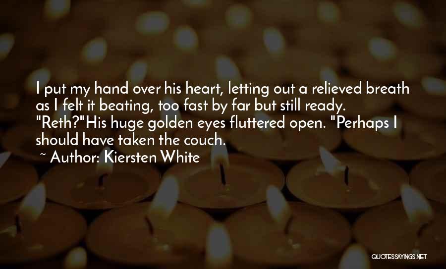 Kiersten White Quotes: I Put My Hand Over His Heart, Letting Out A Relieved Breath As I Felt It Beating, Too Fast By