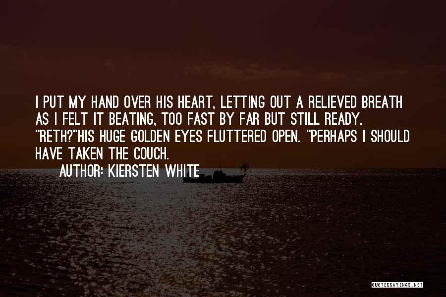 Kiersten White Quotes: I Put My Hand Over His Heart, Letting Out A Relieved Breath As I Felt It Beating, Too Fast By