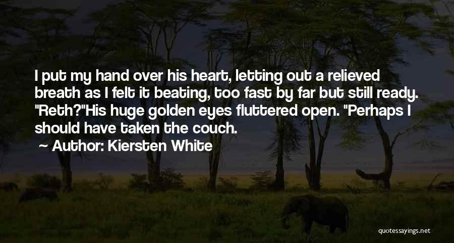 Kiersten White Quotes: I Put My Hand Over His Heart, Letting Out A Relieved Breath As I Felt It Beating, Too Fast By