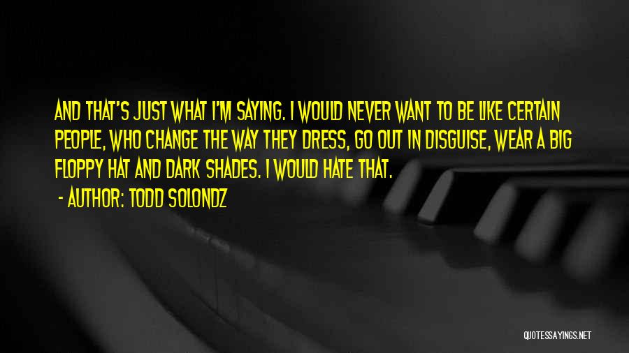 Todd Solondz Quotes: And That's Just What I'm Saying. I Would Never Want To Be Like Certain People, Who Change The Way They