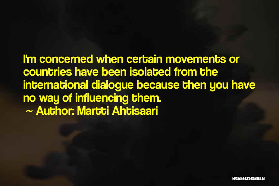 Martti Ahtisaari Quotes: I'm Concerned When Certain Movements Or Countries Have Been Isolated From The International Dialogue Because Then You Have No Way