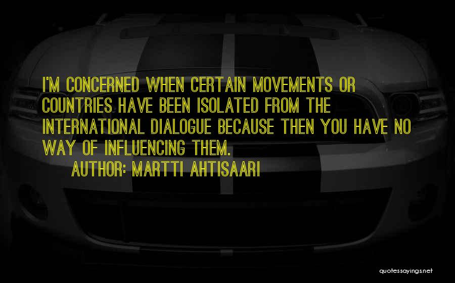 Martti Ahtisaari Quotes: I'm Concerned When Certain Movements Or Countries Have Been Isolated From The International Dialogue Because Then You Have No Way