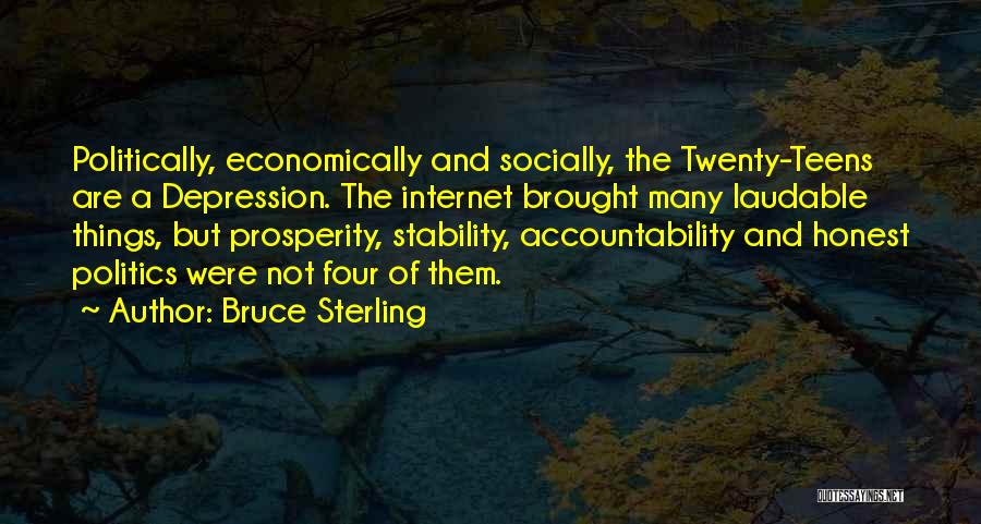 Bruce Sterling Quotes: Politically, Economically And Socially, The Twenty-teens Are A Depression. The Internet Brought Many Laudable Things, But Prosperity, Stability, Accountability And