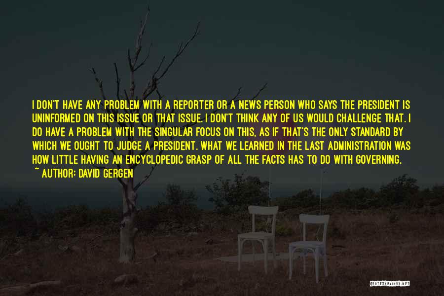 David Gergen Quotes: I Don't Have Any Problem With A Reporter Or A News Person Who Says The President Is Uninformed On This